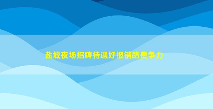 盐城夜场招聘待遇好报销路费争力